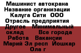 Машинист автокрана › Название организации ­ Калуга-Сити, ООО › Отрасль предприятия ­ Другое › Минимальный оклад ­ 1 - Все города Работа » Вакансии   . Марий Эл респ.,Йошкар-Ола г.